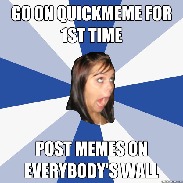 Go on Quickmeme for 1st time Post memes on everybody's wall  Annoying Facebook Girl