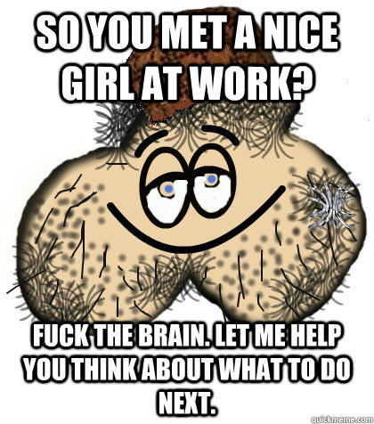 So you met a nice girl at work? Fuck the brain. Let me help you think about what to do next. - So you met a nice girl at work? Fuck the brain. Let me help you think about what to do next.  Misc