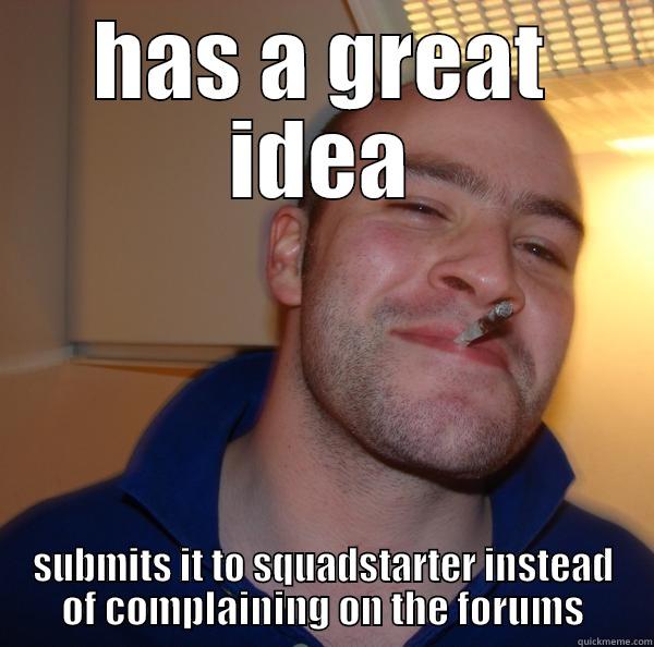 HAS A GREAT IDEA SUBMITS IT TO SQUADSTARTER INSTEAD OF COMPLAINING ON THE FORUMS Good Guy Greg 