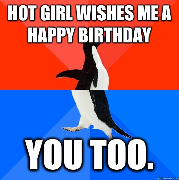 Hot girl wishes me a happy birthday You too.   Socially Awesome Awkward Penguin