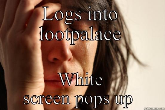 LOGS INTO LOOTPALACE WHITE SCREEN POPS UP  First World Problems