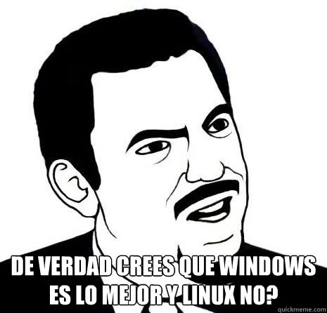  De verdad crees que Windows es lo mejor y linux no?  Seriously Are You Serious