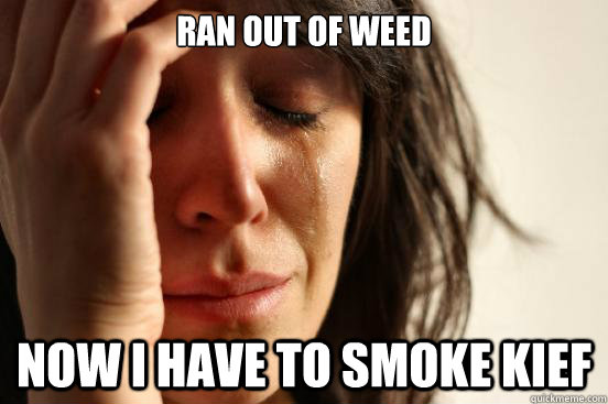 Ran out of weed Now I have to smoke kief  First World Problems