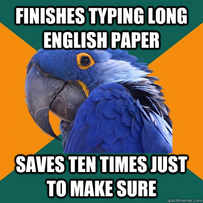 finishes typing long english paper saves ten times just to make sure  Paranoid Parrot