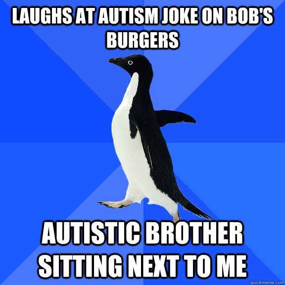 laughs at autism joke on bob's burgers autistic brother sitting next to me  Socially Awkward Penguin