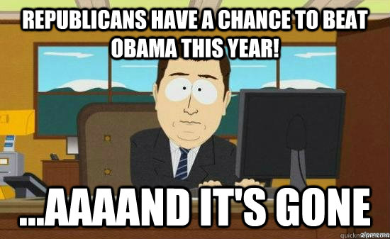 Republicans have a chance to beat Obama this year! ...AAAAND It's gone  aaaand its gone