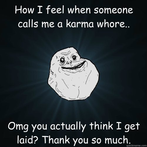 How I feel when someone calls me a karma whore.. Omg you actually think I get laid? Thank you so much.  Forever Alone
