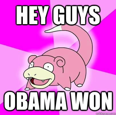 Hey guys Obama won - Hey guys Obama won  Slowpoke