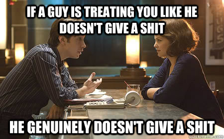 If a guy is treating you like he doesn't give a shit he genuinely doesn't give a shit  Hes just not that into you