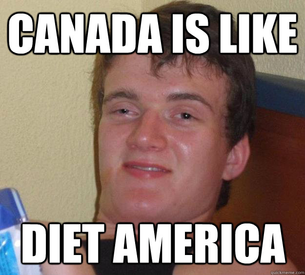 Canada is like Diet America  10 Guy