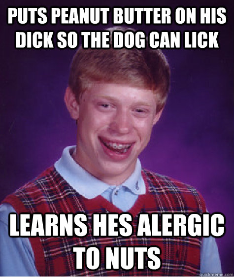 puts peanut butter on his dick so the dog can lick  learns hes alergic to nuts  Bad Luck Brian