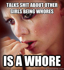 talks shit about other girls being whores is a whore  