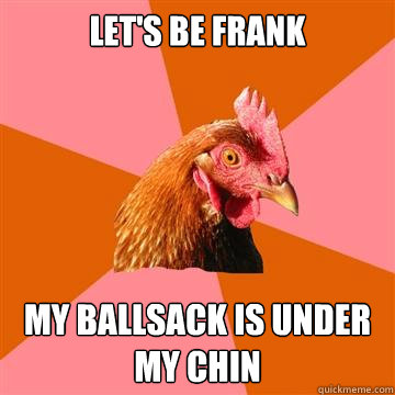 LET'S BE FRANK MY BALLSACK IS UNDER MY CHIN  Anti-Joke Chicken