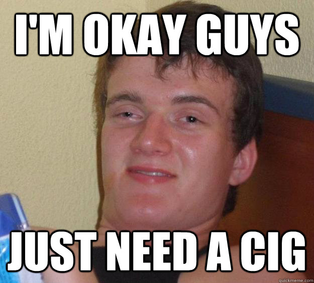 I'm okay guys Just need a cig  10 Guy