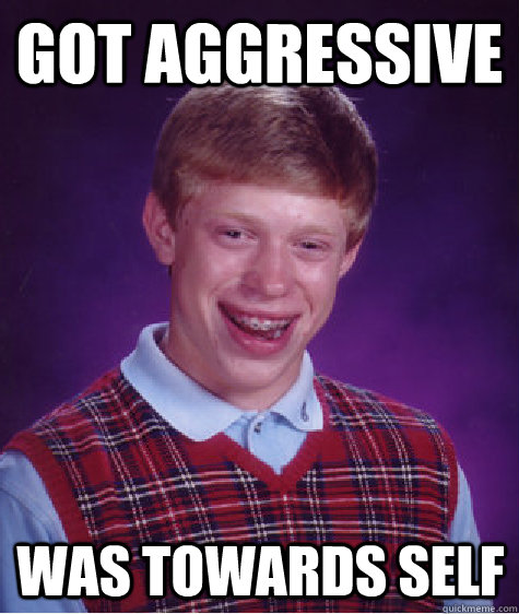 got aggressive  was towards self - got aggressive  was towards self  Bad Luck Brian