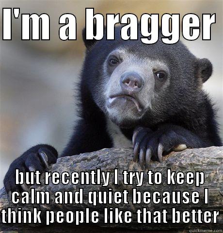 I'M A BRAGGER  BUT RECENTLY I TRY TO KEEP CALM AND QUIET BECAUSE I THINK PEOPLE LIKE THAT BETTER Confession Bear