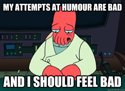 my attempts at humour are bad and i should feel bad  sad zoidberg