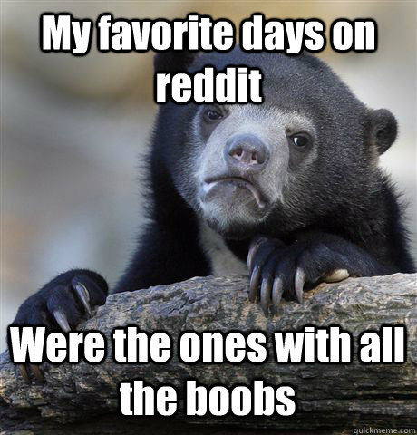 My favorite days on reddit Were the ones with all the boobs  Confession Bear