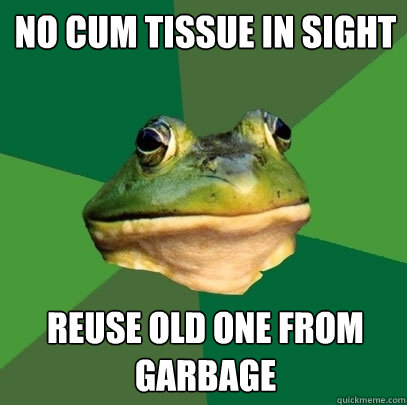 No cum tissue in sight reuse old one from garbage  Foul Bachelor Frog