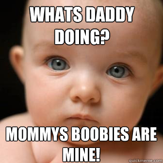 whats daddy doing? mommys boobies are mine!  Serious Baby