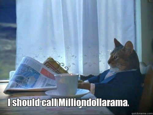 I should call Milliondollarama. - I should call Milliondollarama.  Fancy Cat