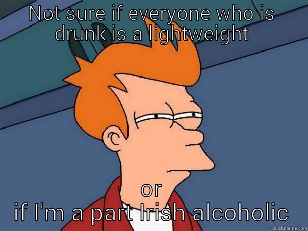 NOT SURE IF EVERYONE WHO IS DRUNK IS A LIGHTWEIGHT OR IF I'M A PART IRISH ALCOHOLIC Futurama Fry