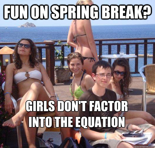 fun on spring break? girls don't factor 
into the equation  Priority Peter