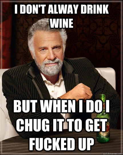 I don't alway drink wine but when I do I chug it to get fucked up  The Most Interesting Man In The World