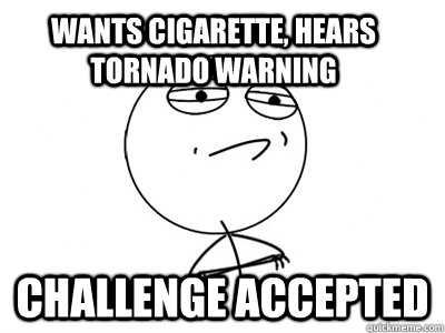 wants cigarette, hears tornado warning Challenge Accepted  Challenge Accepted