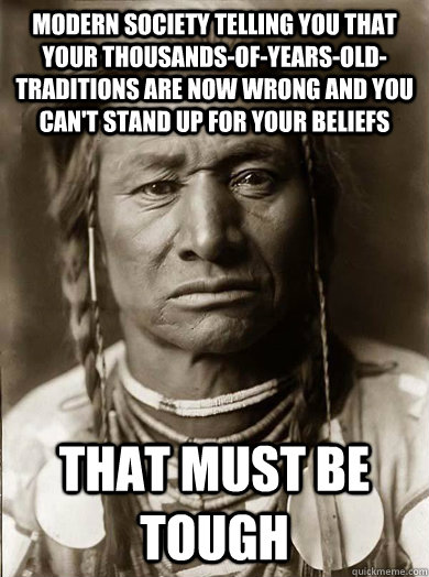 Modern society telling you that your thousands-of-years-old-traditions are now wrong and you can't stand up for your beliefs  that must be tough - Modern society telling you that your thousands-of-years-old-traditions are now wrong and you can't stand up for your beliefs  that must be tough  Unimpressed American Indian