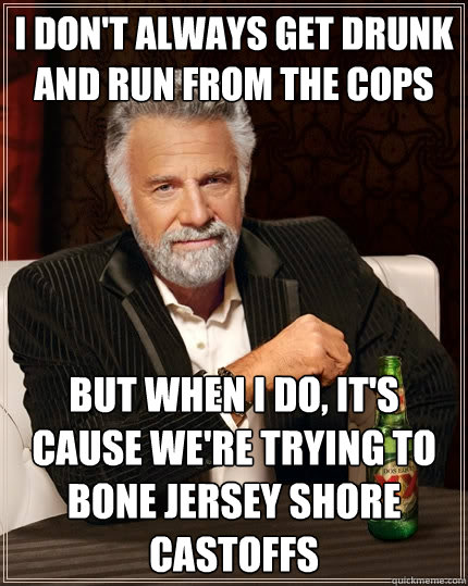 I don't always get drunk and run from the cops But when I do, it's cause we're trying to bone jersey shore castoffs  The Most Interesting Man In The World