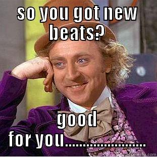 SO YOU GOT NEW BEATS? GOOD FOR YOU....................... Condescending Wonka