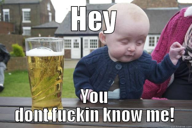 HEY YOU DONT FUCKIN KNOW ME! drunk baby