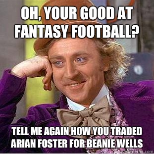 Oh, your good at fantasy football? Tell me again how you traded Arian Foster for Beanie Wells  Condescending Wonka