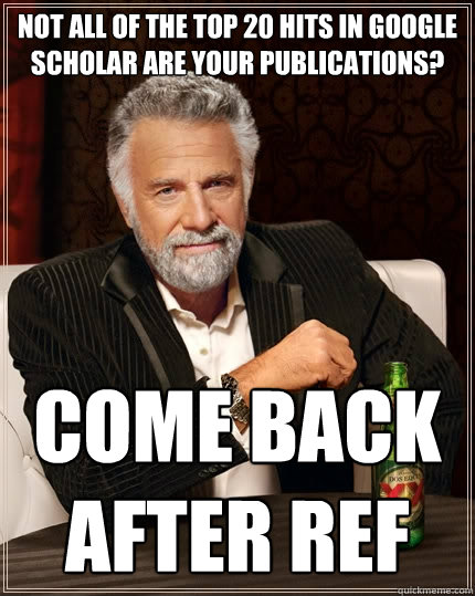 Not all of the top 20 hits in google scholar are your publications? Come back after REF - Not all of the top 20 hits in google scholar are your publications? Come back after REF  The Most Interesting Man In The World