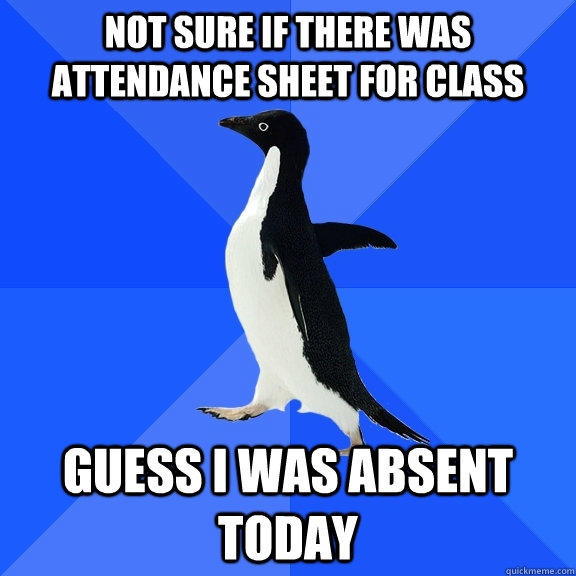 Not sure if there was attendance sheet for class Guess I was absent today  Socially Awkward Penguin
