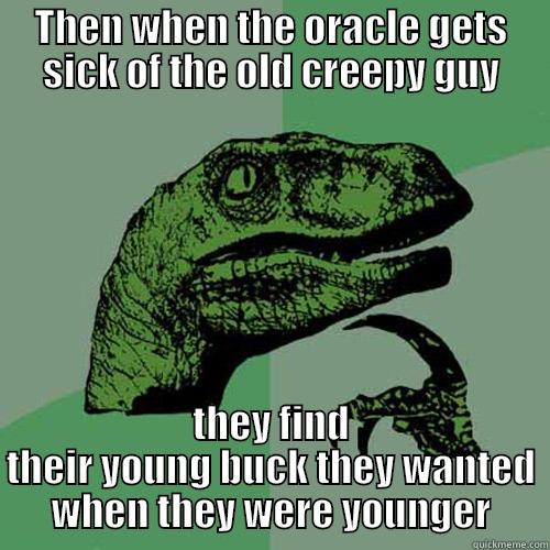 THEN WHEN THE ORACLE GETS SICK OF THE OLD CREEPY GUY THEY FIND THEIR YOUNG BUCK THEY WANTED WHEN THEY WERE YOUNGER Philosoraptor