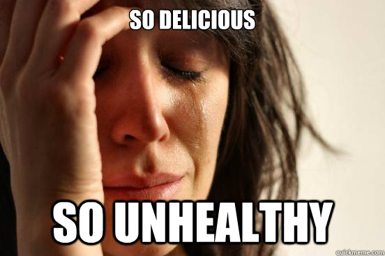 So delicious So unhealthy  First World Problems