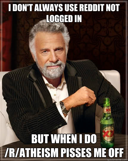 I don't always use reddit not logged in but when i do /r/Atheism pisses me off - I don't always use reddit not logged in but when i do /r/Atheism pisses me off  The Most Interesting Man In The World