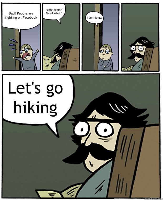 Dad! People are fighting on Facebook *sigh* again? About what? I dont know Let's go hiking  Stare Dad