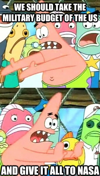 we should take the military budget of the us and give it all to nasa  Push it somewhere else Patrick