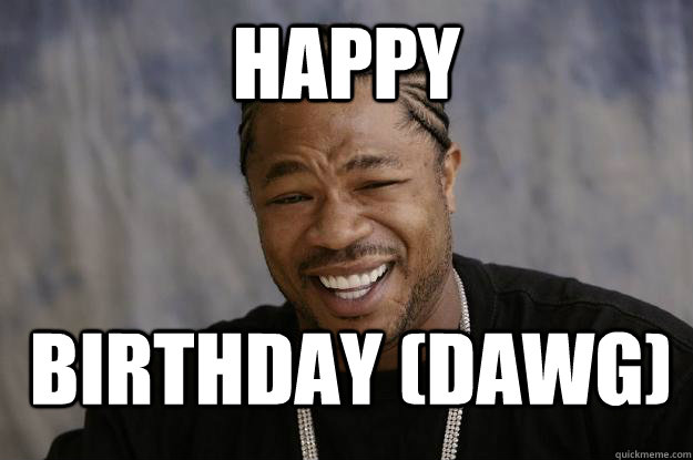 Happy Birthday (DAWG) - Happy Birthday (DAWG)  Xzibit meme 2