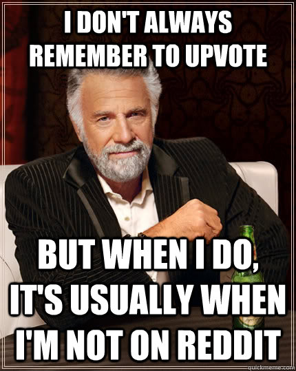 i don't always remember to upvote but when I do, it's usually when i'm not on reddit  The Most Interesting Man In The World