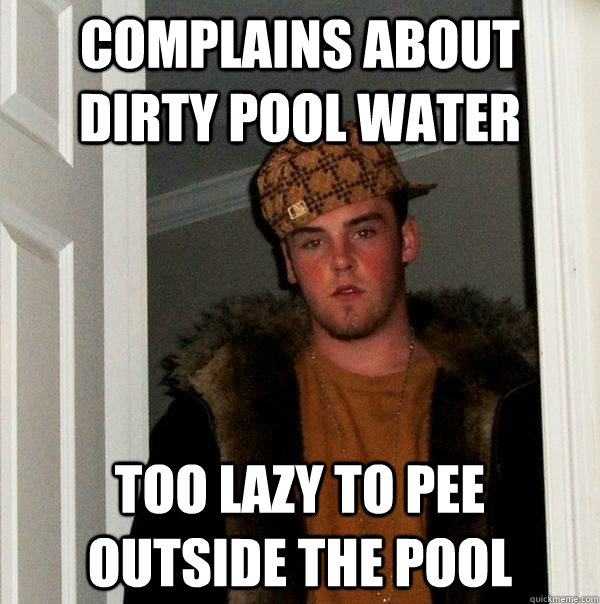 Complains about dirty pool water too lazy to pee outside the pool - Complains about dirty pool water too lazy to pee outside the pool  Scumbag Steve