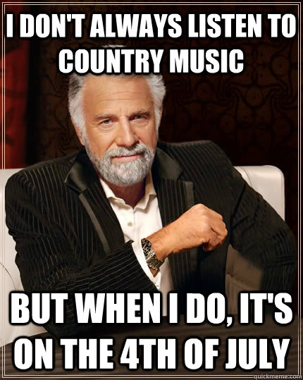 I don't always listen to country music but when i do, it's on the 4th of july  Beerless Most Interesting Man in the World