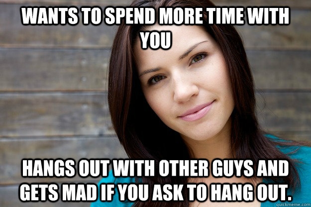 Wants to spend more time with you Hangs out with other guys and gets mad if you ask to hang out.  Girl Logic