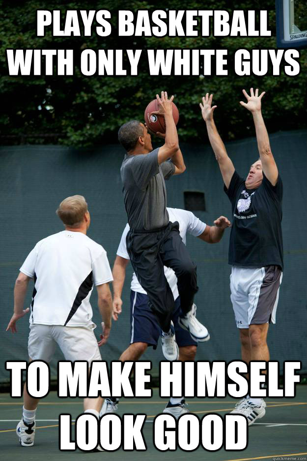 Plays basketball with only white guys to make himself look good - Plays basketball with only white guys to make himself look good  Scumbag Obama