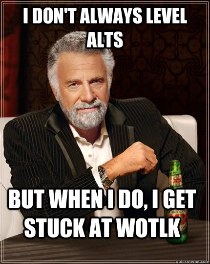 I don't always level alts But when I do, i get stuck at wotlk  The Most Interesting Man In The World