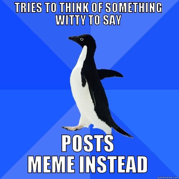 TRIES TO THINK OF SOMETHING WITTY TO SAY POSTS MEME INSTEAD Socially Awkward Penguin