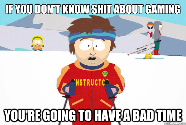 If you don't know shit about gaming you're going to have a bad time  